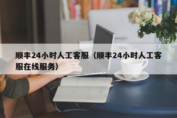 顺丰24小时人工客服（顺丰24小时人工客服在线服务）