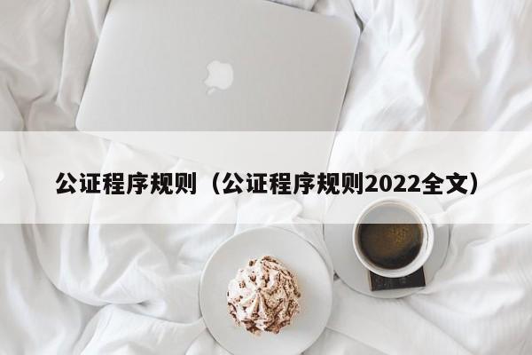 公证程序规则（公证程序规则2022全文）