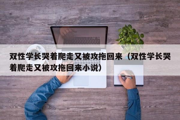 双性学长哭着爬走又被攻拖回来（双性学长哭着爬走又被攻拖回来小说）