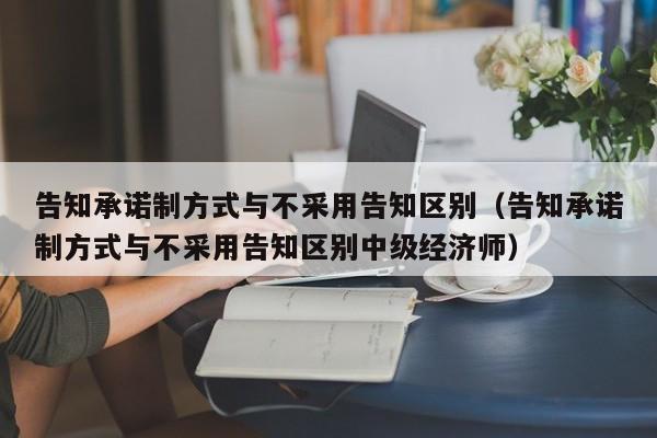 告知承诺制方式与不采用告知区别（告知承诺制方式与不采用告知区别中级经济师）