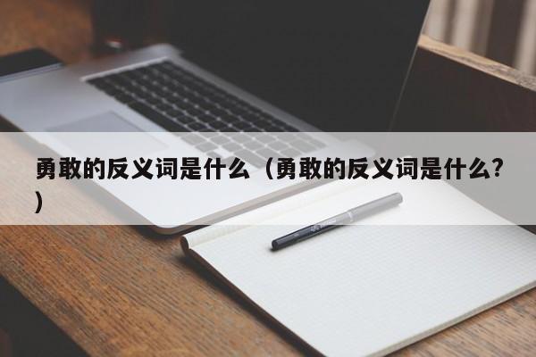 勇敢的反义词是什么（勇敢的反义词是什么?）