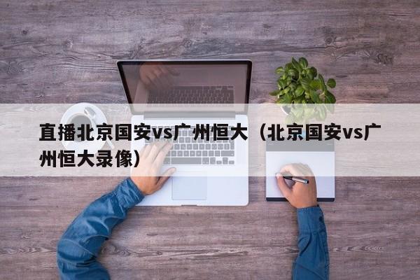 直播北京国安vs广州恒大（北京国安vs广州恒大录像）