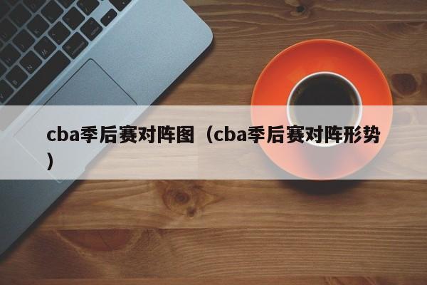 cba季后赛对阵图（cba季后赛对阵形势）