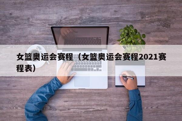 女篮奥运会赛程（女篮奥运会赛程2021赛程表）