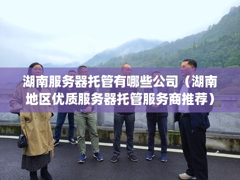 湖南服务器托管有哪些公司（湖南地区优质服务器托管服务商推荐）