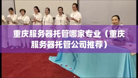 重庆服务器托管哪家专业（重庆服务器托管公司推荐）