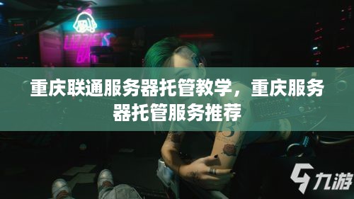 重庆联通服务器托管教学，重庆服务器托管服务推荐