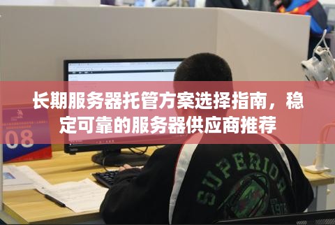 长期服务器托管方案选择指南，稳定可靠的服务器供应商推荐