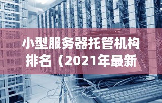 小型服务器托管机构排名（2021年最新排行榜）