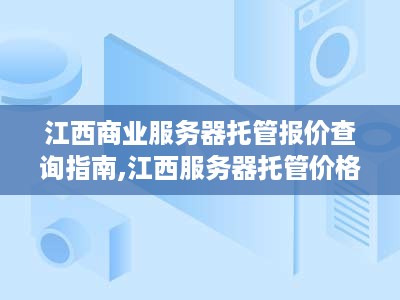 江西商业服务器托管报价查询指南,江西服务器托管价格对比