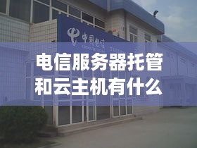 电信服务器托管和云主机有什么区别？选择哪种更适合企业网站？