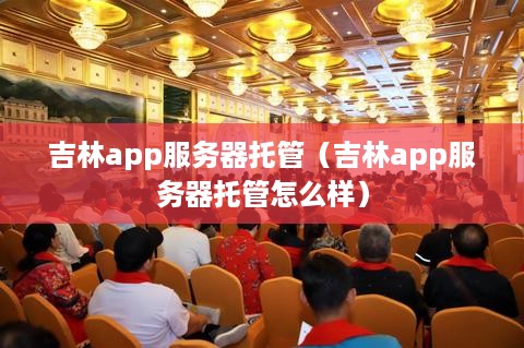 吉林app服务器托管（吉林app服务器托管怎么样）