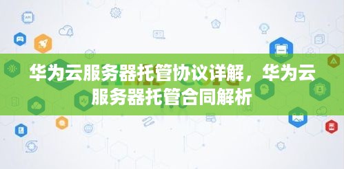 华为云服务器托管协议详解，华为云服务器托管合同解析