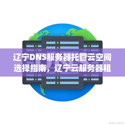 辽宁DNS服务器托管云空间选择指南，辽宁云服务器租用推荐