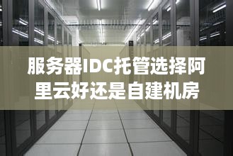 服务器IDC托管选择阿里云好还是自建机房更划算