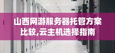 山西网游服务器托管方案比较,云主机选择指南