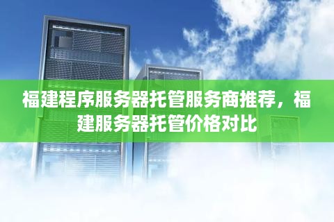 福建程序服务器托管服务商推荐，福建服务器托管价格对比