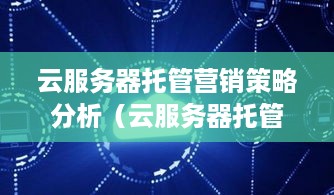 云服务器托管营销策略分析（云服务器托管推广方案）