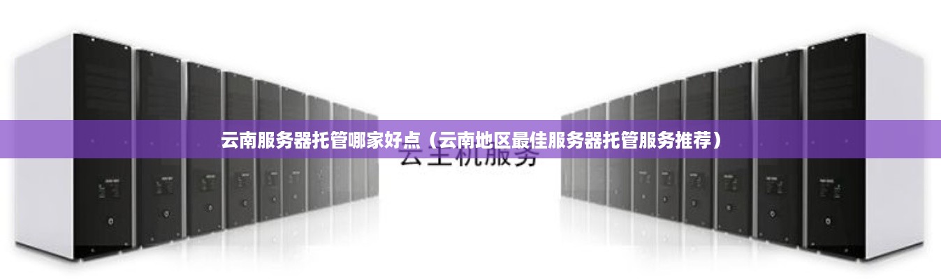 云南服务器托管哪家好点（云南地区最佳服务器托管服务推荐）