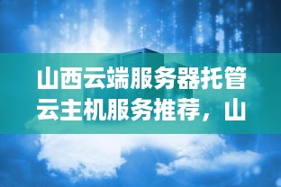 山西云端服务器托管云主机服务推荐，山西云主机租用价格查询