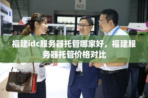 福建idc服务器托管哪家好，福建服务器托管价格对比