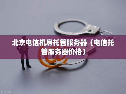 北京电信机房托管服务器（电信托管服务器价格）