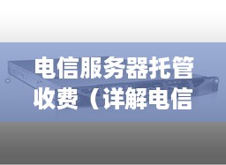 电信服务器托管收费（详解电信服务器托管费用标准）