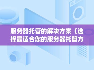 服务器托管的解决方案（选择最适合您的服务器托管方式）