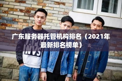 广东服务器托管机构排名（2021年最新排名榜单）