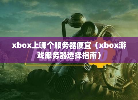 xbox上哪个服务器便宜（xbox游戏服务器选择指南）