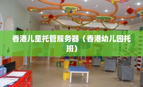 香港儿童托管服务器（香港幼儿园托班）