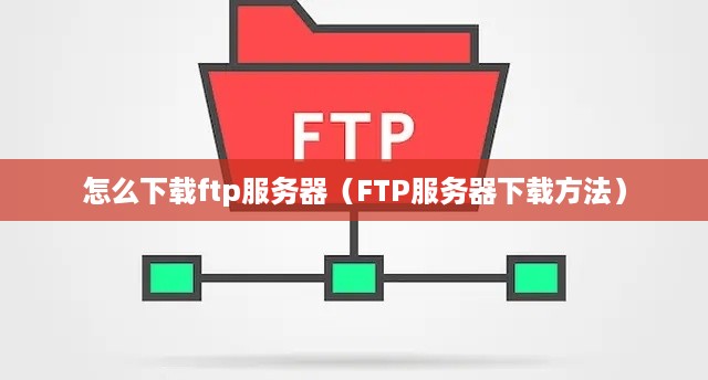 怎么下载ftp服务器（FTP服务器下载方法）