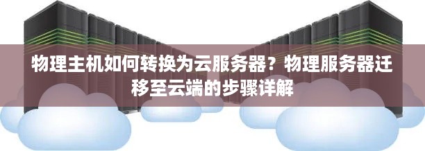 物理主机如何转换为云服务器？物理服务器迁移至云端的步骤详解