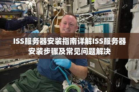 ISS服务器安装指南详解ISS服务器安装步骤及常见问题解决