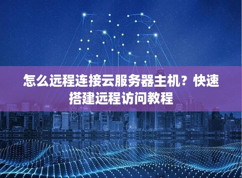 怎么远程连接云服务器主机？快速搭建远程访问教程