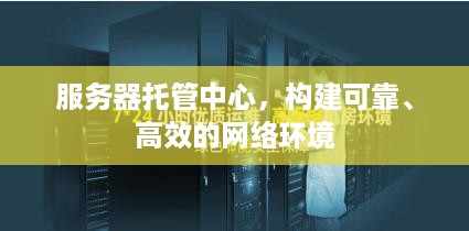 服务器托管中心，构建可靠、高效的网络环境