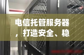 电信托管服务器，打造安全、稳定、高效的网络环境