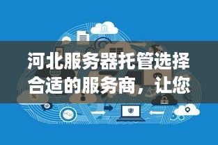 河北服务器托管选择合适的服务商，让您的网站更稳定、更安全