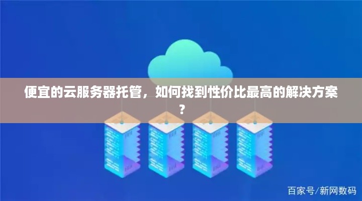 便宜的云服务器托管，如何找到性价比最高的解决方案？