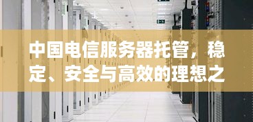 中国电信服务器托管，稳定、安全与高效的理想之选