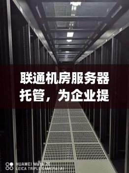 联通机房服务器托管，为企业提供稳定、高效的计算服务