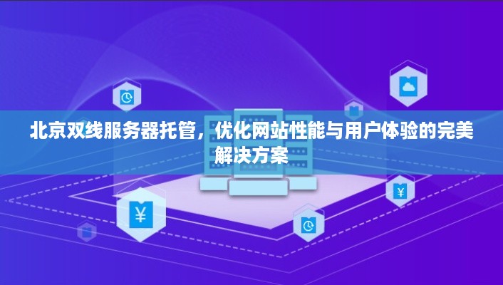 北京双线服务器托管，优化网站性能与用户体验的完美解决方案