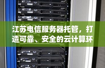 江苏电信服务器托管，打造可靠、安全的云计算环境