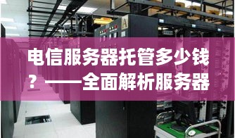 电信服务器托管多少钱？——全面解析服务器托管费用及影响因素