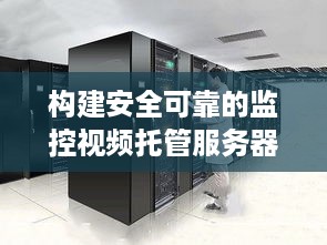 构建安全可靠的监控视频托管服务器