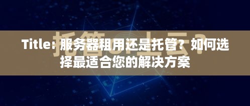 Title: 服务器租用还是托管？如何选择最适合您的解决方案