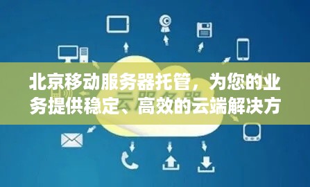 北京移动服务器托管，为您的业务提供稳定、高效的云端解决方案