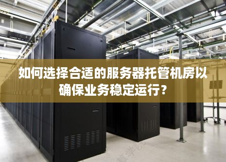 如何选择合适的服务器托管机房以确保业务稳定运行？