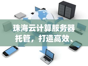 珠海云计算服务器托管，打造高效、安全的云计算环境