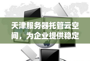 天津服务器托管云空间，为企业提供稳定、高效的云计算解决方案